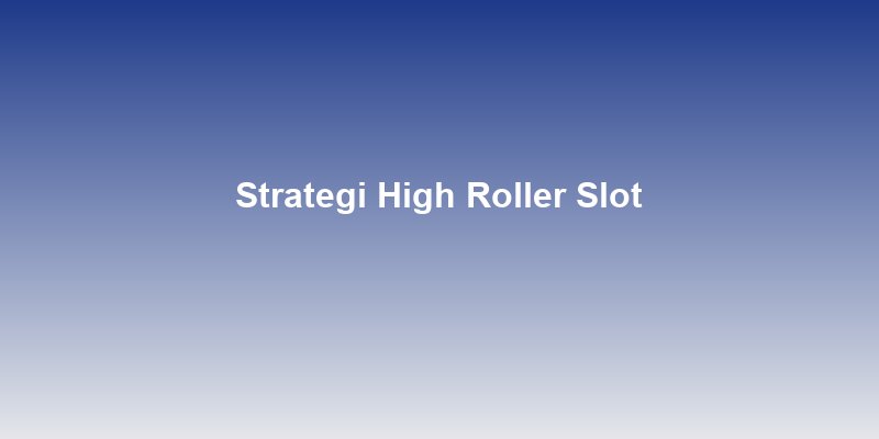 Strategi High Roller: Cara Main Slot dengan Modal Besar